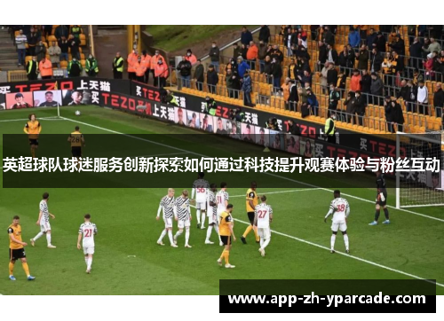 英超球队球迷服务创新探索如何通过科技提升观赛体验与粉丝互动