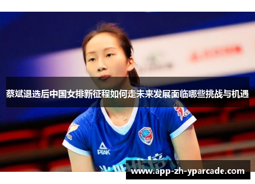 蔡斌退选后中国女排新征程如何走未来发展面临哪些挑战与机遇