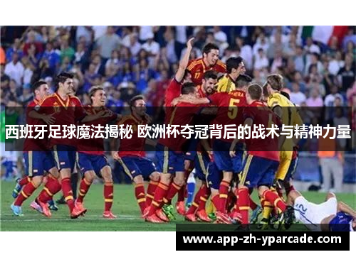 西班牙足球魔法揭秘 欧洲杯夺冠背后的战术与精神力量