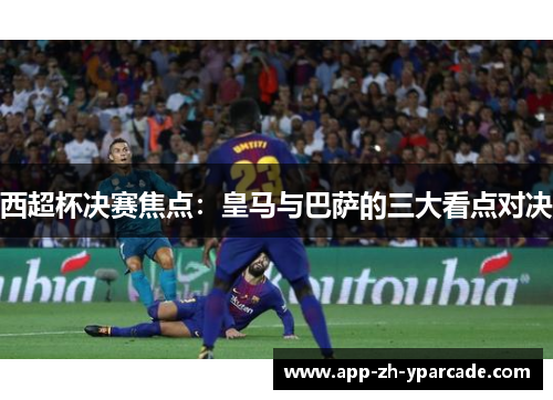 西超杯决赛焦点：皇马与巴萨的三大看点对决