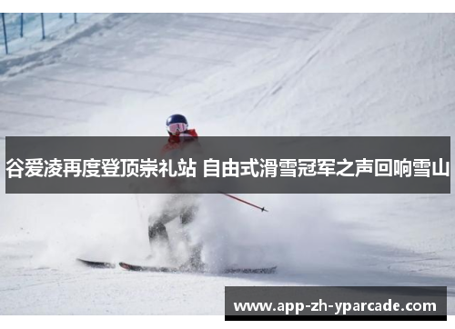 谷爱凌再度登顶崇礼站 自由式滑雪冠军之声回响雪山