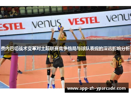 费内巴切战术变革对土超联赛竞争格局与球队表现的深远影响分析
