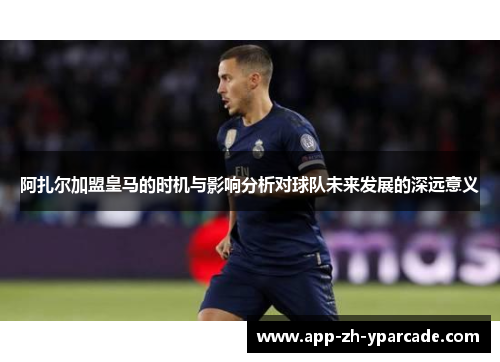 阿扎尔加盟皇马的时机与影响分析对球队未来发展的深远意义