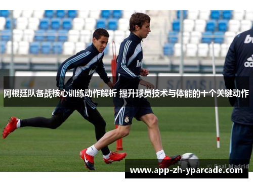 阿根廷队备战核心训练动作解析 提升球员技术与体能的十个关键动作