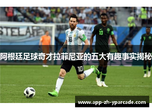 阿根廷足球奇才拉菲尼亚的五大有趣事实揭秘