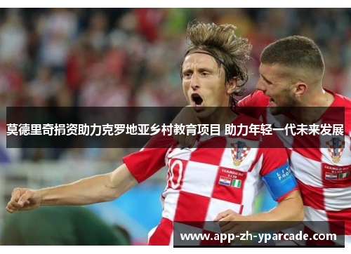 莫德里奇捐资助力克罗地亚乡村教育项目 助力年轻一代未来发展