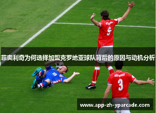 菲奥利奇为何选择加盟克罗地亚球队背后的原因与动机分析