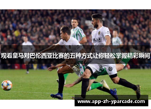 观看皇马对巴伦西亚比赛的五种方式让你轻松掌握精彩瞬间