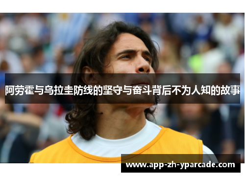 阿劳霍与乌拉圭防线的坚守与奋斗背后不为人知的故事