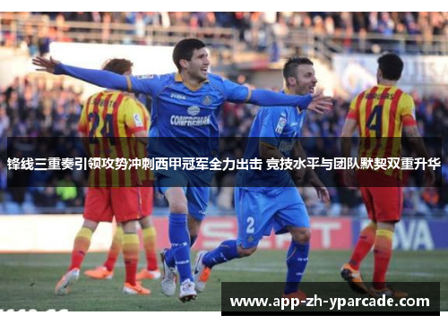 锋线三重奏引领攻势冲刺西甲冠军全力出击 竞技水平与团队默契双重升华 锋线三重奏引领攻势冲刺西甲冠军全力出击 竞技水平与团队默契双重升华