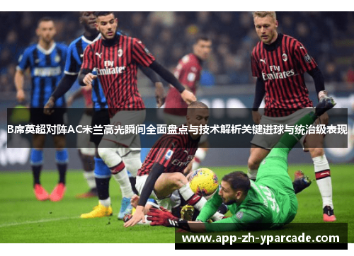 B席英超对阵AC米兰高光瞬间全面盘点与技术解析关键进球与统治级表现