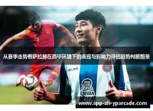 从赛季走势看萨拉赫在西甲环境下的表现与影响力评估趋势判断前景