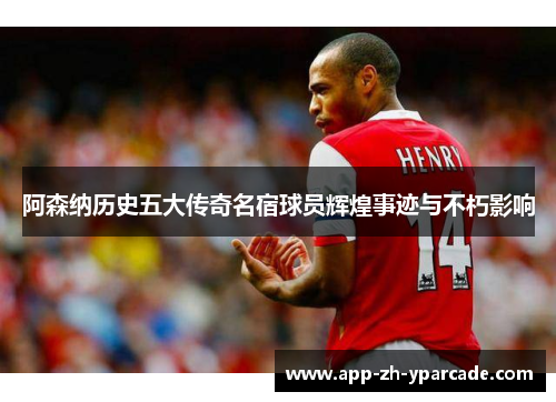 阿森纳历史五大传奇名宿球员辉煌事迹与不朽影响 阿森纳历史五大传奇名宿球员辉煌事迹与不朽影响