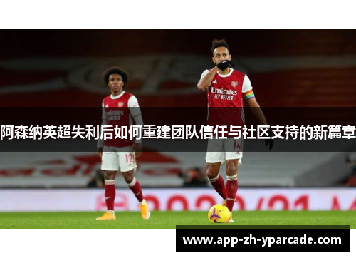 阿森纳英超失利后如何重建团队信任与社区支持的新篇章