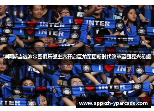 博阿斯当选波尔图俱乐部主席开启巨龙军团新时代改革蓝图复兴希望 博阿斯当选波尔图俱乐部主席开启巨龙军团新时代改革蓝图复兴希望