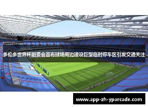 多伦多世界杯组委会宣布球场周边建设巨型临时停车区引发交通关注