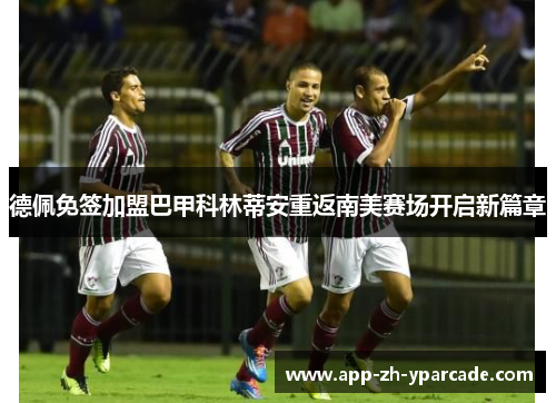 德佩免签加盟巴甲科林蒂安重返南美赛场开启新篇章