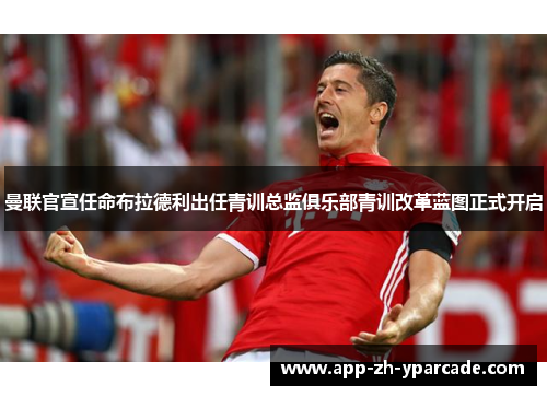 曼联官宣任命布拉德利出任青训总监俱乐部青训改革蓝图正式开启 曼联官宣任命布拉德利出任青训总监俱乐部青训改革蓝图正式开启