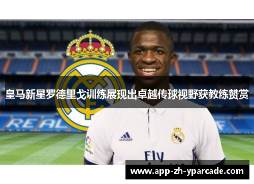 皇马新星罗德里戈训练展现出卓越传球视野获教练赞赏 皇马新星罗德里戈训练展现出卓越传球视野获教练赞赏