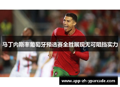 马丁内斯率葡萄牙预选赛全胜展现无可阻挡实力