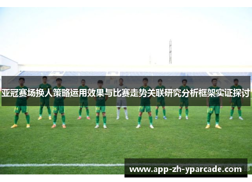 亚冠赛场换人策略运用效果与比赛走势关联研究分析框架实证探讨