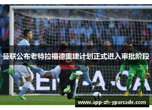 曼联公布老特拉福德重建计划正式进入审批阶段
