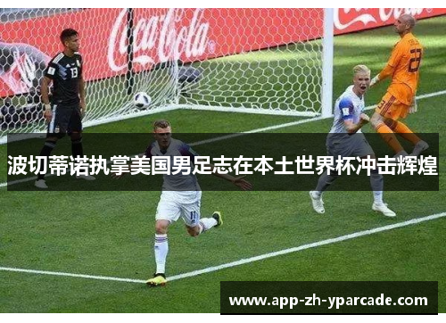 波切蒂诺执掌美国男足志在本土世界杯冲击辉煌 波切蒂诺执掌美国男足志在本土世界杯冲击辉煌