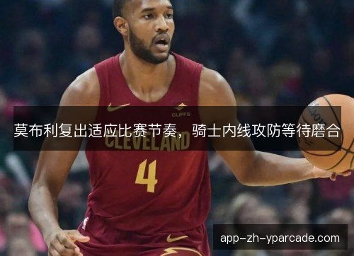 莫布利复出适应比赛节奏，骑士内线攻防等待磨合