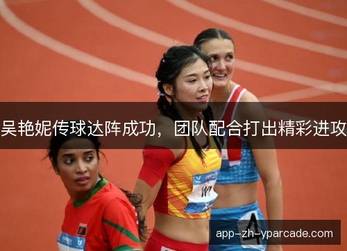 吴艳妮传球达阵成功，团队配合打出精彩进攻